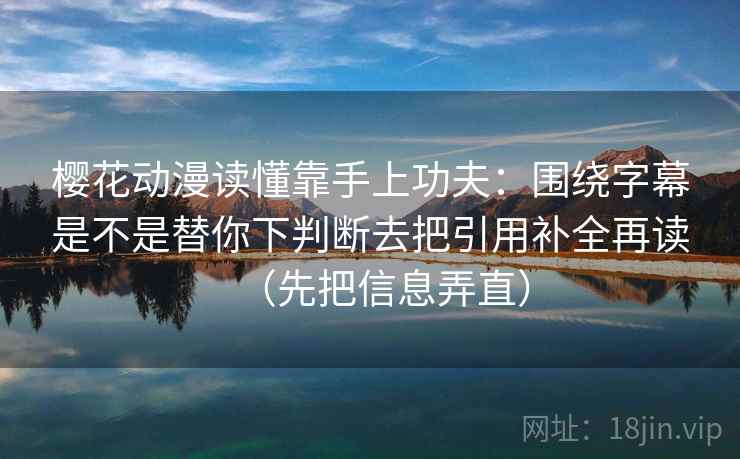樱花动漫读懂靠手上功夫：围绕字幕是不是替你下判断去把引用补全再读（先把信息弄直）
