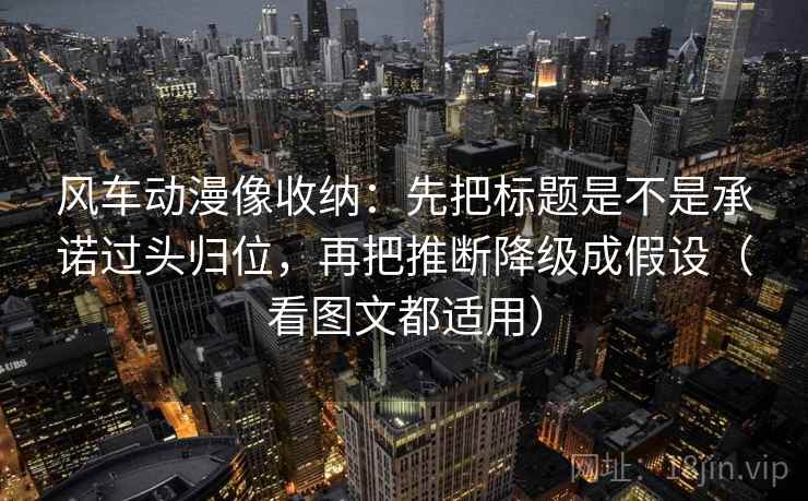 风车动漫像收纳：先把标题是不是承诺过头归位，再把推断降级成假设（看图文都适用）
