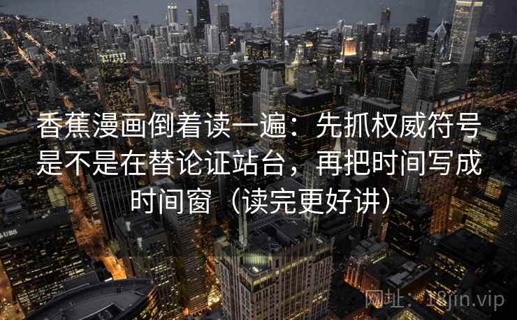 香蕉漫画倒着读一遍：先抓权威符号是不是在替论证站台，再把时间写成时间窗（读完更好讲）