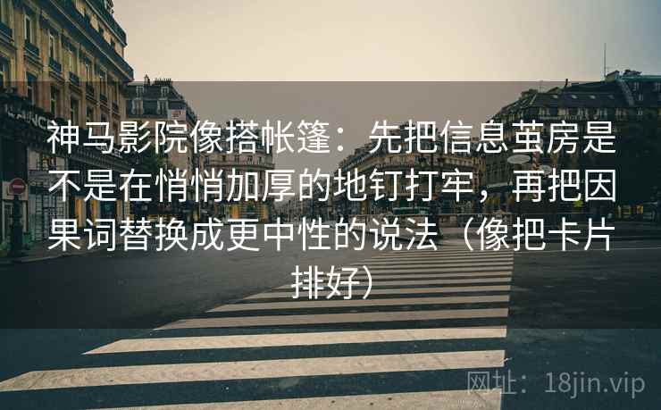 神马影院像搭帐篷：先把信息茧房是不是在悄悄加厚的地钉打牢，再把因果词替换成更中性的说法（像把卡片排好）