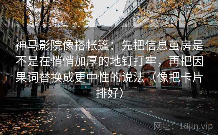 神马影院像搭帐篷：先把信息茧房是不是在悄悄加厚的地钉打牢，再把因果词替换成更中性的说法（像把卡片排好）