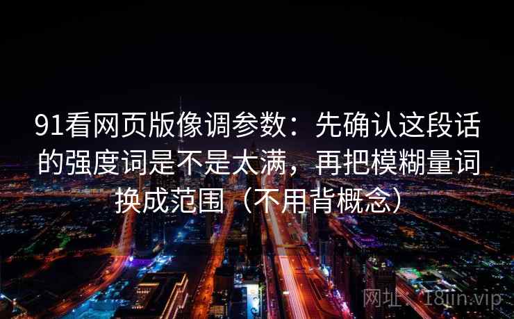 91看网页版像调参数：先确认这段话的强度词是不是太满，再把模糊量词换成范围（不用背概念）
