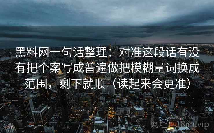 黑料网一句话整理：对准这段话有没有把个案写成普遍做把模糊量词换成范围，剩下就顺（读起来会更准）