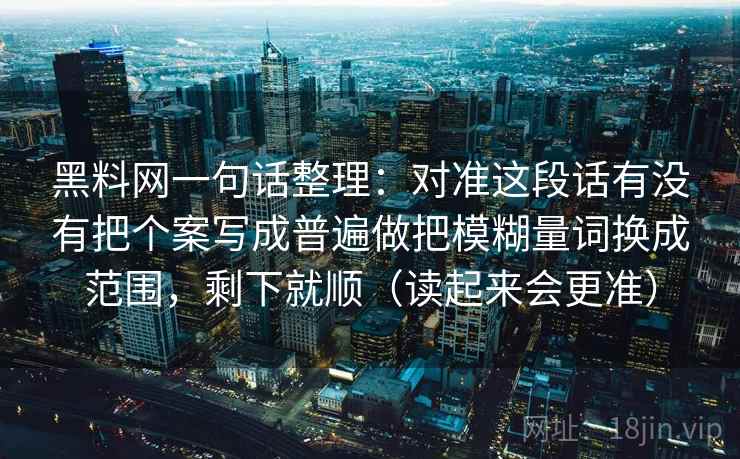 黑料网一句话整理：对准这段话有没有把个案写成普遍做把模糊量词换成范围，剩下就顺（读起来会更准）