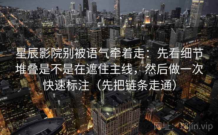 星辰影院别被语气牵着走：先看细节堆叠是不是在遮住主线，然后做一次快速标注（先把链条走通）