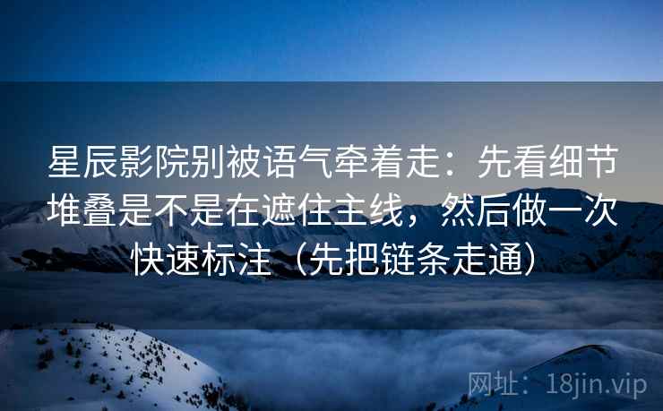 星辰影院别被语气牵着走：先看细节堆叠是不是在遮住主线，然后做一次快速标注（先把链条走通）