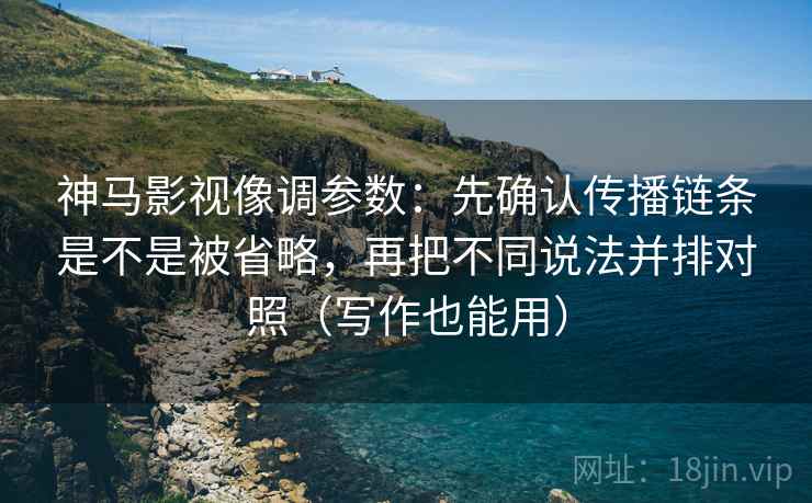 神马影视像调参数：先确认传播链条是不是被省略，再把不同说法并排对照（写作也能用）