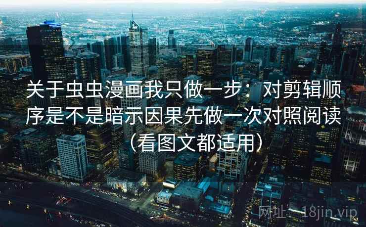 关于虫虫漫画我只做一步：对剪辑顺序是不是暗示因果先做一次对照阅读（看图文都适用）