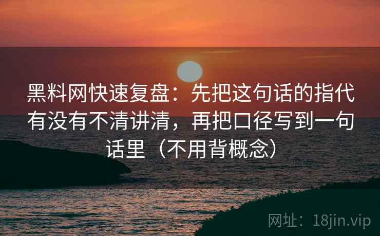 黑料网快速复盘：先把这句话的指代有没有不清讲清，再把口径写到一句话里（不用背概念）