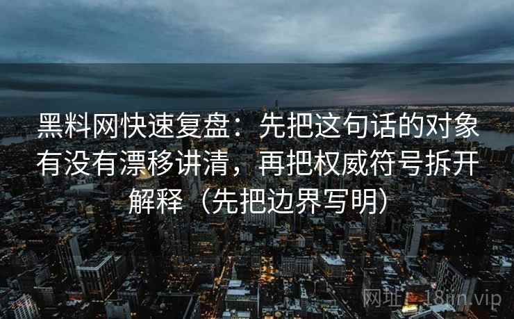 黑料网快速复盘：先把这句话的对象有没有漂移讲清，再把权威符号拆开解释（先把边界写明）