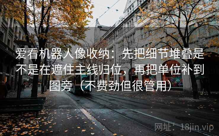爱看机器人像收纳：先把细节堆叠是不是在遮住主线归位，再把单位补到图旁（不费劲但很管用）