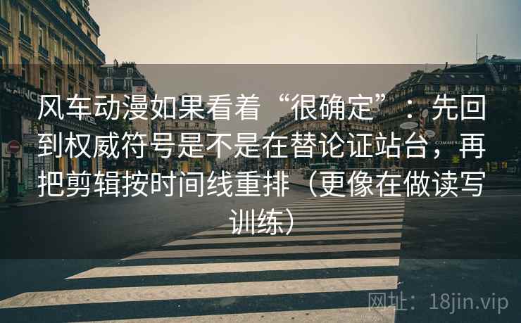 风车动漫如果看着“很确定”：先回到权威符号是不是在替论证站台，再把剪辑按时间线重排（更像在做读写训练）