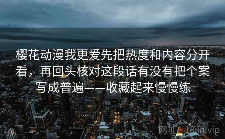 樱花动漫我更爱先把热度和内容分开看，再回头核对这段话有没有把个案写成普遍——收藏起来慢慢练