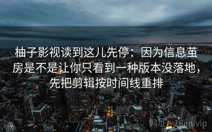 柚子影视读到这儿先停：因为信息茧房是不是让你只看到一种版本没落地，先把剪辑按时间线重排
