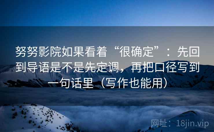 努努影院如果看着“很确定”：先回到导语是不是先定调，再把口径写到一句话里（写作也能用）