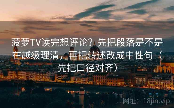 菠萝TV读完想评论？先把段落是不是在越级理清，再把转述改成中性句（先把口径对齐）
