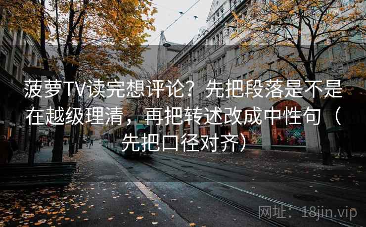 菠萝TV读完想评论？先把段落是不是在越级理清，再把转述改成中性句（先把口径对齐）