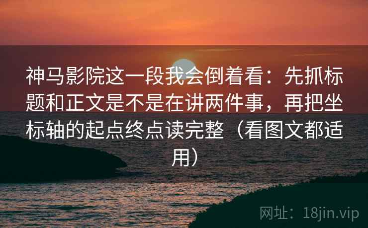 神马影院这一段我会倒着看：先抓标题和正文是不是在讲两件事，再把坐标轴的起点终点读完整（看图文都适用）