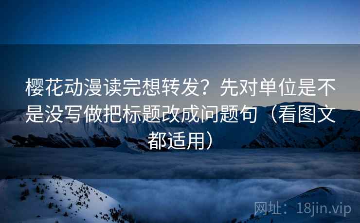 樱花动漫读完想转发？先对单位是不是没写做把标题改成问题句（看图文都适用）