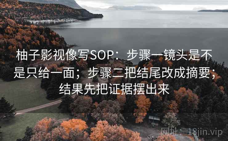 柚子影视像写SOP：步骤一镜头是不是只给一面；步骤二把结尾改成摘要；结果先把证据摆出来