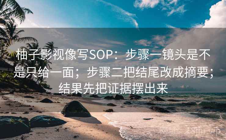 柚子影视像写SOP：步骤一镜头是不是只给一面；步骤二把结尾改成摘要；结果先把证据摆出来