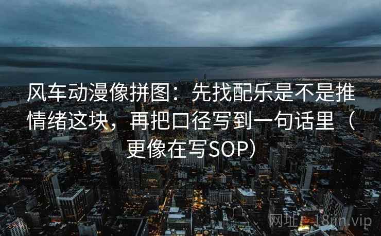 风车动漫像拼图：先找配乐是不是推情绪这块，再把口径写到一句话里（更像在写SOP）