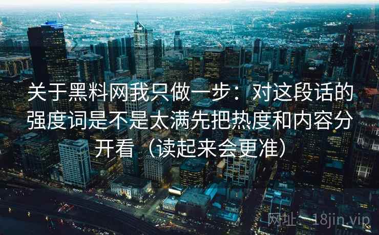 关于黑料网我只做一步：对这段话的强度词是不是太满先把热度和内容分开看（读起来会更准）