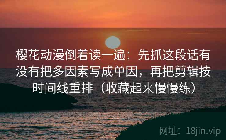 樱花动漫倒着读一遍：先抓这段话有没有把多因素写成单因，再把剪辑按时间线重排（收藏起来慢慢练）