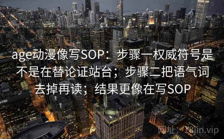 age动漫像写SOP：步骤一权威符号是不是在替论证站台；步骤二把语气词去掉再读；结果更像在写SOP
