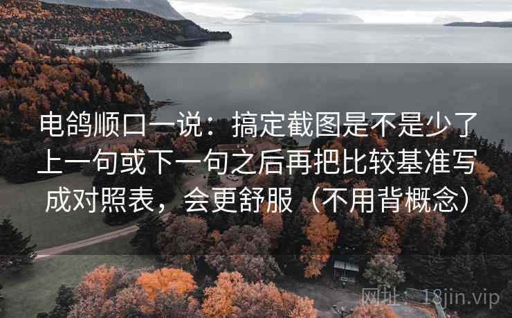 电鸽顺口一说：搞定截图是不是少了上一句或下一句之后再把比较基准写成对照表，会更舒服（不用背概念）