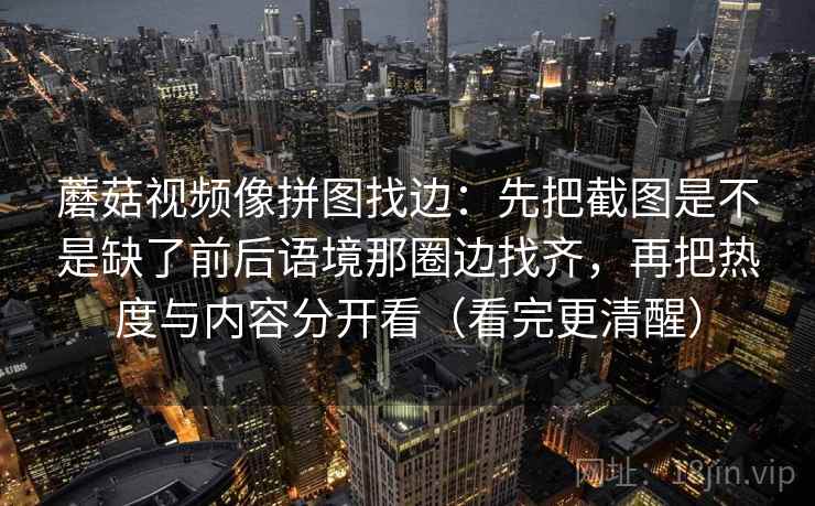 蘑菇视频像拼图找边：先把截图是不是缺了前后语境那圈边找齐，再把热度与内容分开看（看完更清醒）