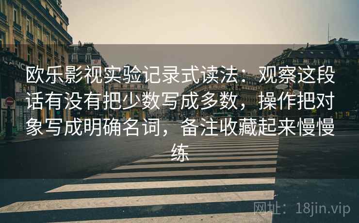 欧乐影视实验记录式读法：观察这段话有没有把少数写成多数，操作把对象写成明确名词，备注收藏起来慢慢练