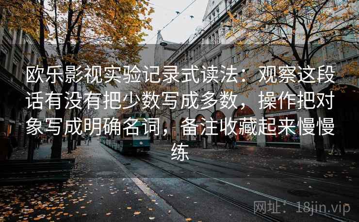 欧乐影视实验记录式读法：观察这段话有没有把少数写成多数，操作把对象写成明确名词，备注收藏起来慢慢练