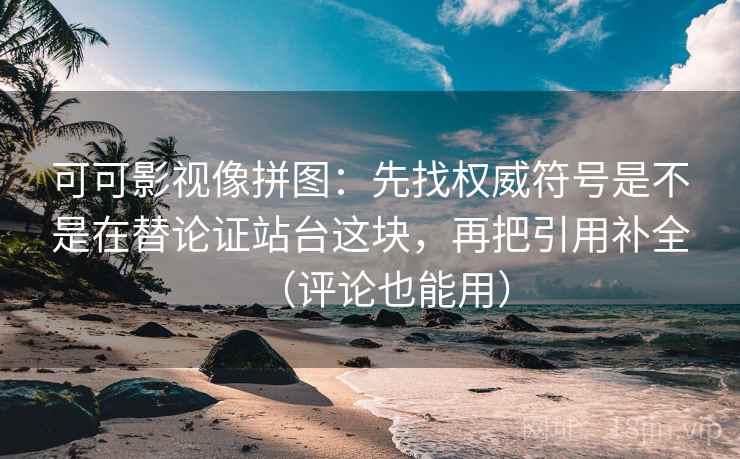 可可影视像拼图：先找权威符号是不是在替论证站台这块，再把引用补全（评论也能用）