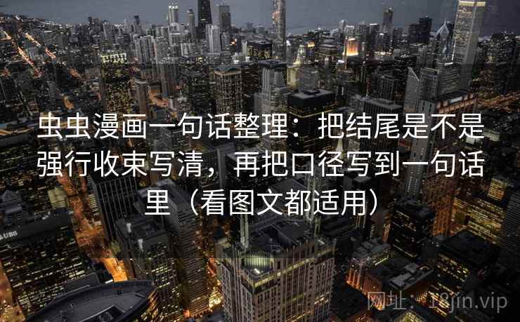 虫虫漫画一句话整理：把结尾是不是强行收束写清，再把口径写到一句话里（看图文都适用）