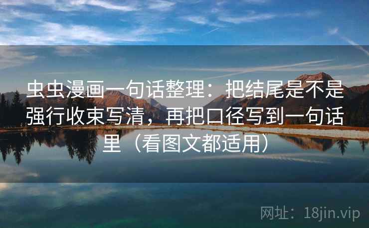 虫虫漫画一句话整理：把结尾是不是强行收束写清，再把口径写到一句话里（看图文都适用）