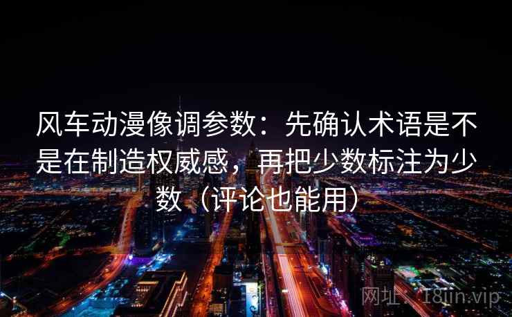 风车动漫像调参数：先确认术语是不是在制造权威感，再把少数标注为少数（评论也能用）