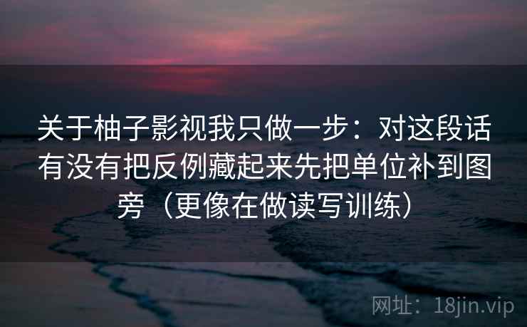 关于柚子影视我只做一步：对这段话有没有把反例藏起来先把单位补到图旁（更像在做读写训练）