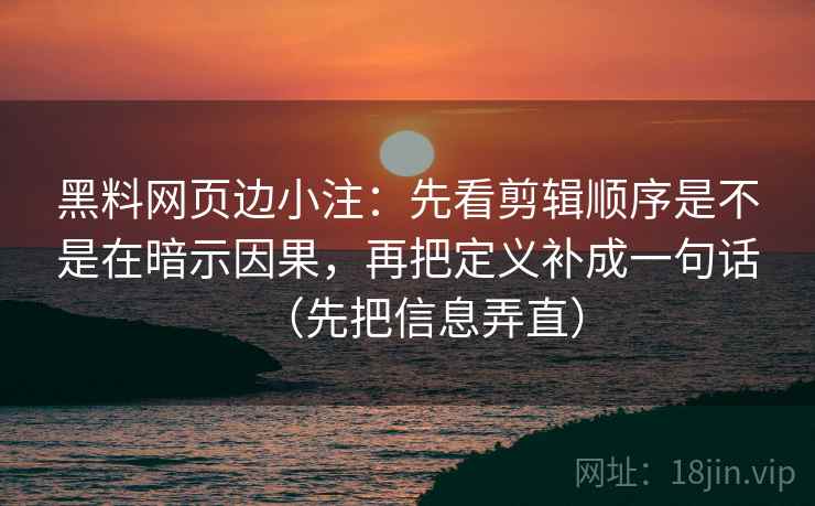 黑料网页边小注：先看剪辑顺序是不是在暗示因果，再把定义补成一句话（先把信息弄直）