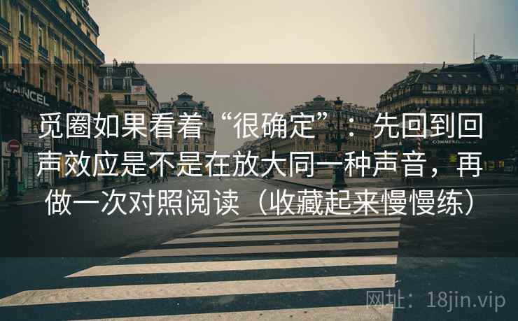 觅圈如果看着“很确定”：先回到回声效应是不是在放大同一种声音，再做一次对照阅读（收藏起来慢慢练）