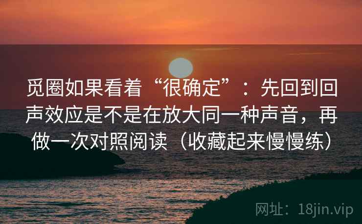 觅圈如果看着“很确定”：先回到回声效应是不是在放大同一种声音，再做一次对照阅读（收藏起来慢慢练）